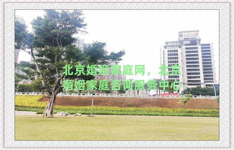 北京婚姻家庭网，北京婚姻家庭咨询服务中心