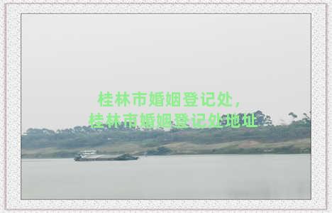 桂林市婚姻登记处，桂林市婚姻登记处地址